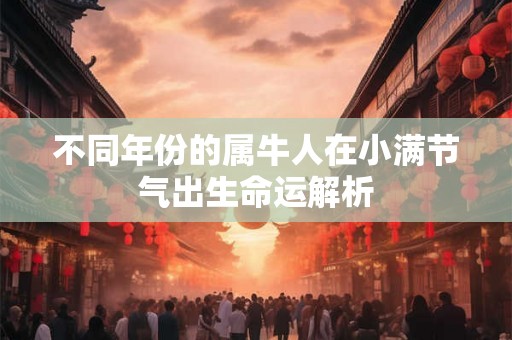 不同年份的属牛人在小满节气出生命运解析 不同年份的属牛人在小满节气出生命运解析