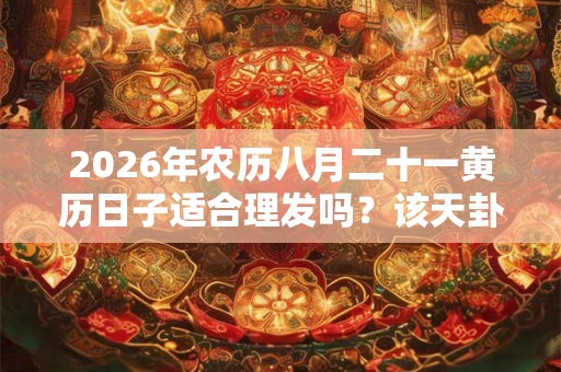 2026年农历八月二十一黄历日子适合理发吗？该天卦象如何？