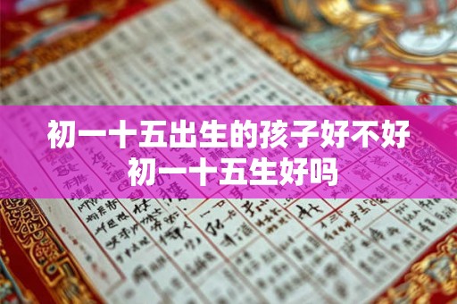 初一十五出生的孩子好不好 初一十五生好吗
