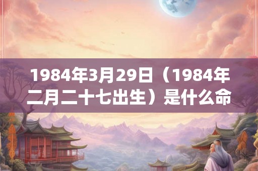 1984年3月29日（1984年二月二十七出生）是什么命_命运如何