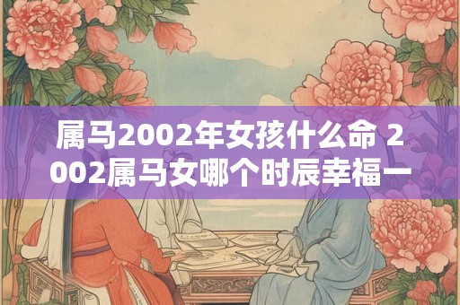 属马2002年女孩什么命 2002属马女哪个时辰幸福一生 属马2002年女孩什么命 2002属马女哪个时辰幸福一生