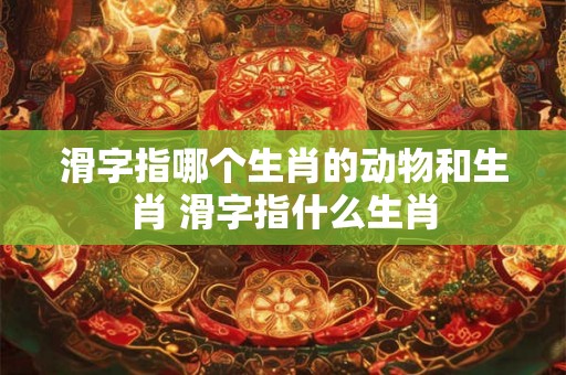 滑字指哪个生肖的动物和生肖 滑字指什么生肖