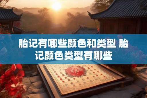 胎记有哪些颜色和类型 胎记颜色类型有哪些