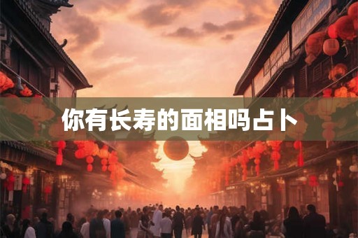 你有长寿的面相吗占卜