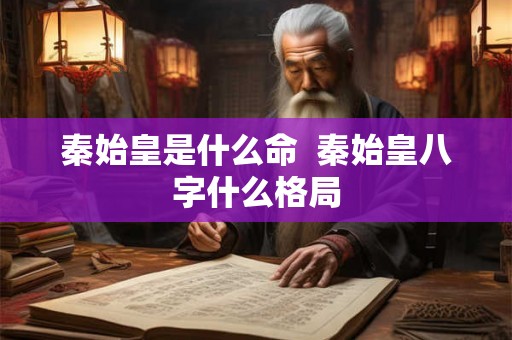 秦始皇是什么命  秦始皇八字什么格局