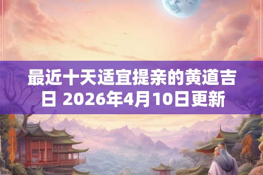 最近十天适宜提亲的黄道吉日 2026年4月10日更新