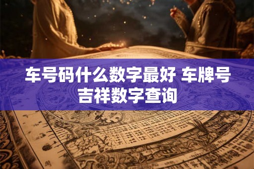 车号码什么数字最好 车牌号吉祥数字查询 车号码什么数字最好 车牌号吉祥数字查询