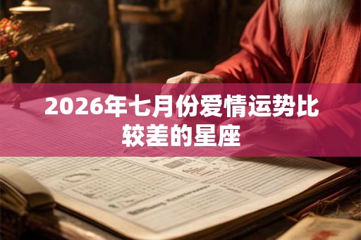 2026年七月份爱情运势比较差的星座