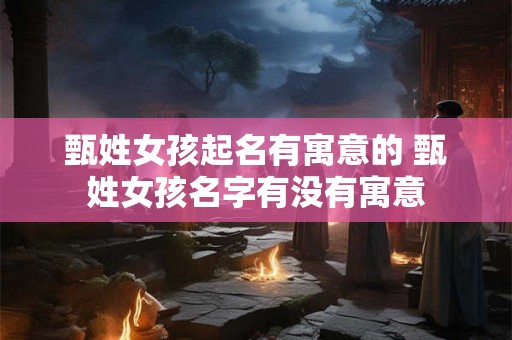 甄姓女孩起名有寓意的 甄姓女孩名字有没有寓意