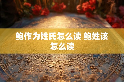 鲍作为姓氏怎么读 鲍姓该怎么读