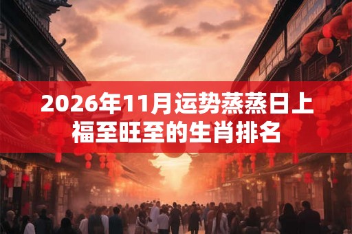 2026年11月运势蒸蒸日上福至旺至的生肖排名 2026年11月运势蒸蒸日上福至旺至的生肖排名