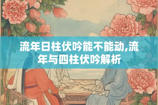 流年日柱伏吟能不能动,流年与四柱伏吟解析