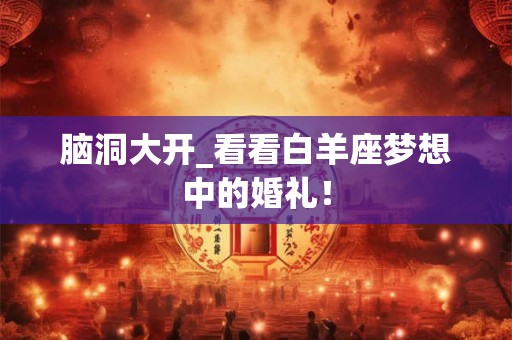 脑洞大开_看看白羊座梦想中的婚礼！