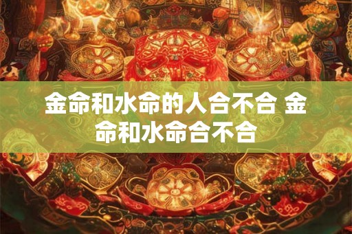 金命和水命的人合不合 金命和水命合不合