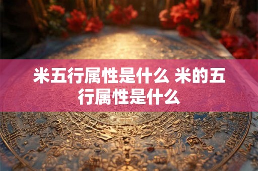 米五行属性是什么 米的五行属性是什么