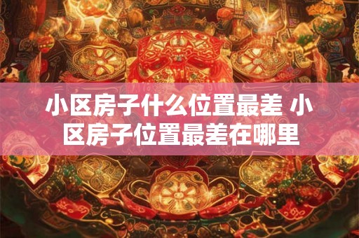 小区房子什么位置最差 小区房子位置最差在哪里 小区房子什么位置最差 小区房子位置最差在哪里
