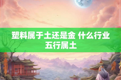 塑料属于土还是金 什么行业五行属土