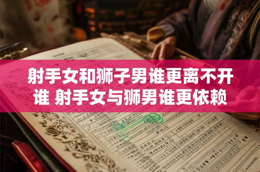 射手女和狮子男谁更离不开谁 射手女与狮男谁更依赖对方