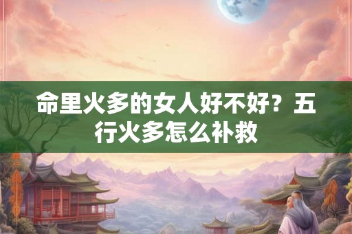 命里火多的女人好不好？五行火多怎么补救