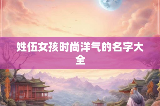 姓伍女孩时尚洋气的名字大全 姓伍女孩时尚洋气的名字大全