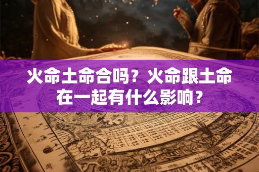 火命土命合吗？火命跟土命在一起有什么影响？