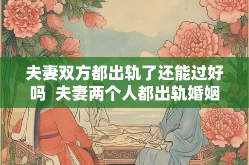 夫妻双方都出轨了还能过好吗  夫妻两个人都出轨婚姻还能继续过吗