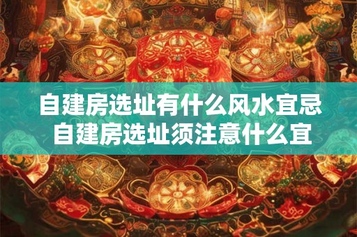 自建房选址有什么风水宜忌 自建房选址须注意什么宜忌 自建房选址有什么风水宜忌 自建房选址须注意什么宜忌