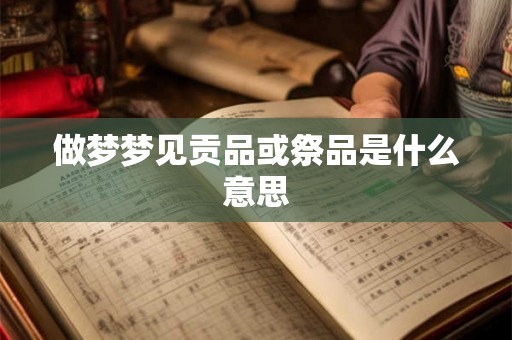 做梦梦见贡品或祭品是什么意思 做梦梦见贡品或祭品是什么意思