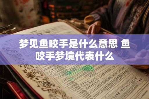 梦见鱼咬手是什么意思 鱼咬手梦境代表什么