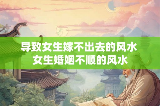 导致女生嫁不出去的风水 女生婚姻不顺的风水 导致女生嫁不出去的风水 女生婚姻不顺的风水