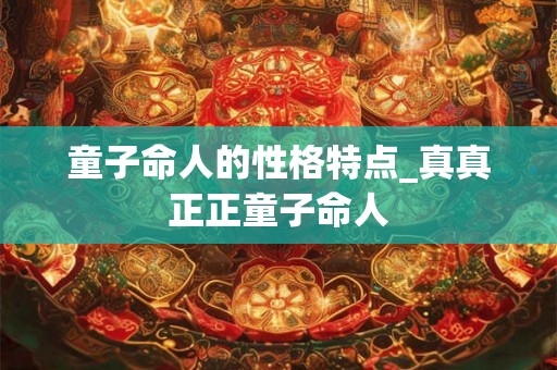 童子命人的性格特点_真真正正童子命人