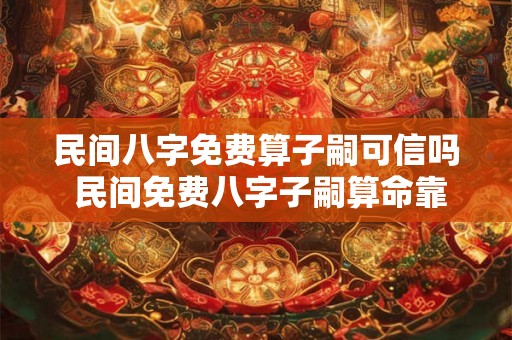 民间八字免费算子嗣可信吗 民间免费八字子嗣算命靠谱吗 民间八字免费算子嗣可信吗 民间免费八字子嗣算命靠谱吗