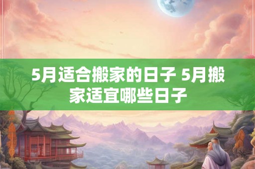 5月适合搬家的日子 5月搬家适宜哪些日子