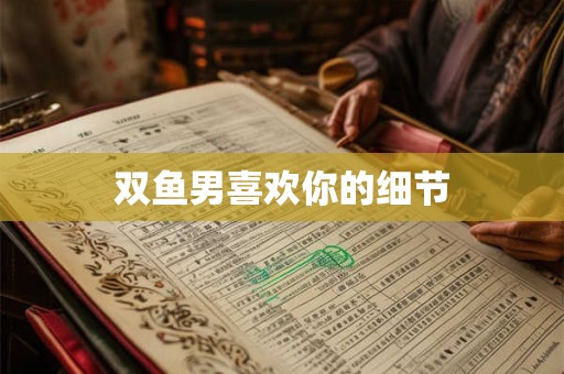 双鱼男喜欢你的细节 双鱼男喜欢你的细节