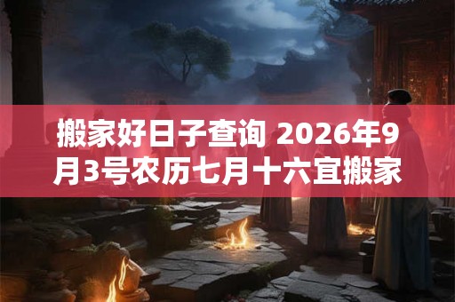 搬家好日子查询 2026年9月3号农历七月十六宜搬家吗