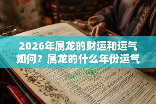 2026年属龙的财运和运气如何？属龙的什么年份运气好