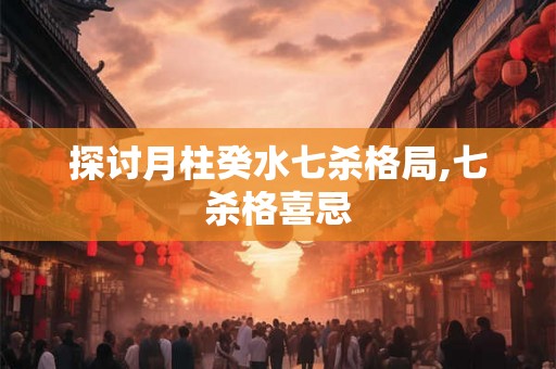 探讨月柱癸水七杀格局,七杀格喜忌 探讨月柱癸水七杀格局,七杀格喜忌