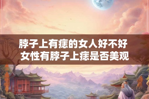 脖子上有痣的女人好不好 女性有脖子上痣是否美观
