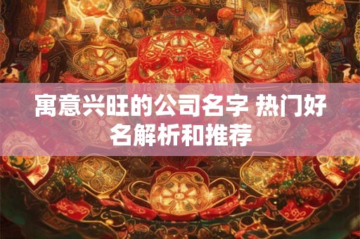 寓意兴旺的公司名字 热门好名解析和推荐
