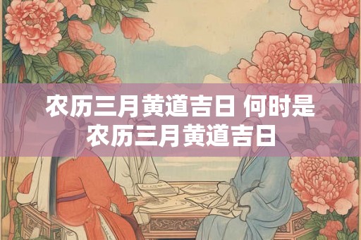 农历三月黄道吉日 何时是农历三月黄道吉日 农历三月黄道吉日 何时是农历三月黄道吉日