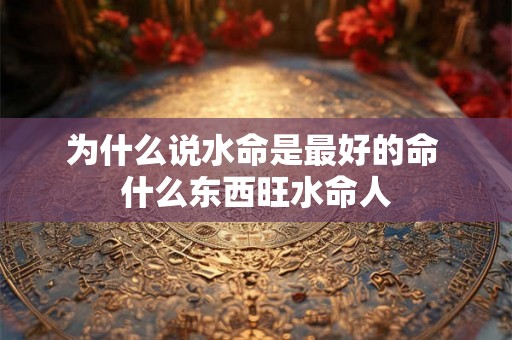 为什么说水命是最好的命 什么东西旺水命人