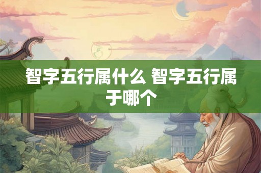 智字五行属什么 智字五行属于哪个