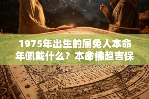 1975年出生的属兔人本命年佩戴什么?本命佛趋吉保平安 1975年出生的属兔人本命年佩戴什么?本命佛趋吉保平安