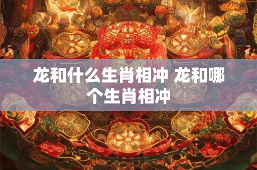 龙和什么生肖相冲 龙和哪个生肖相冲