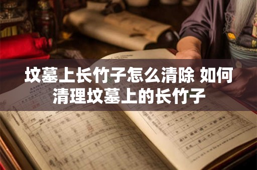 坟墓上长竹子怎么清除 如何清理坟墓上的长竹子 坟墓上长竹子怎么清除 如何清理坟墓上的长竹子