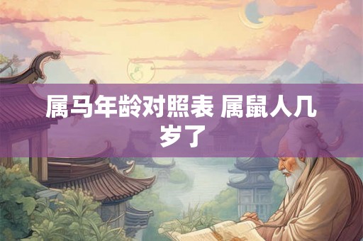 属马年龄对照表 属鼠人几岁了 属马年龄对照表 属鼠人几岁了