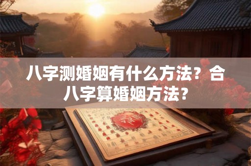 八字测婚姻有什么方法？合八字算婚姻方法？