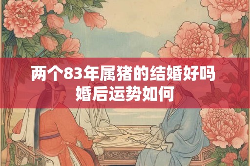 两个83年属猪的结婚好吗 婚后运势如何