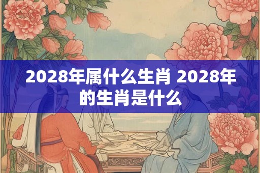 2028年属什么生肖 2028年的生肖是什么
