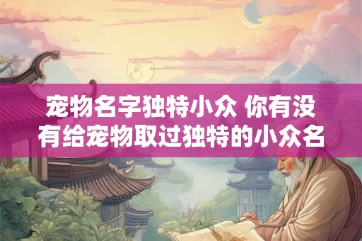 宠物名字独特小众 你有没有给宠物取过独特的小众名字